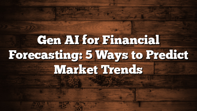 Gen AI for Financial Forecasting: 5 Ways to Predict Market Trends