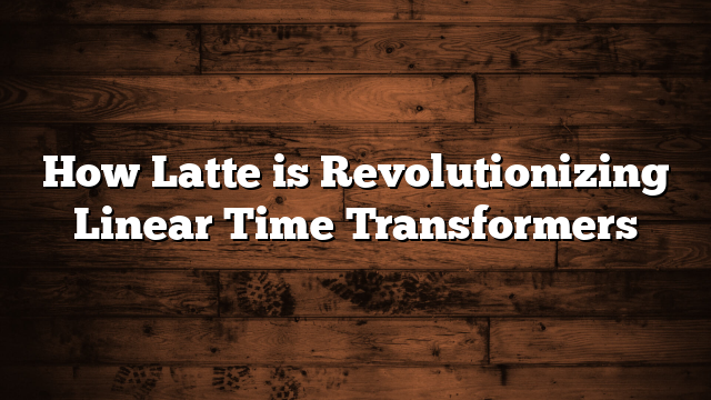How Latte is Revolutionizing Linear Time Transformers