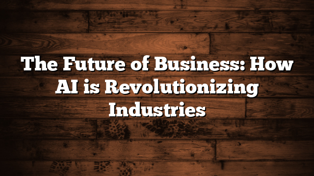 The Future of Business: How AI is Revolutionizing Industries