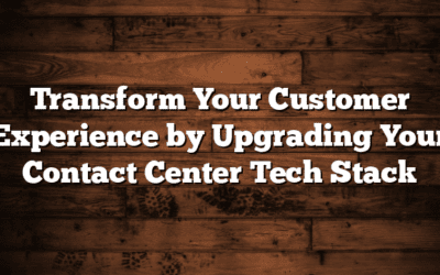 Transform Your Customer Experience by Upgrading Your Contact Center Tech Stack