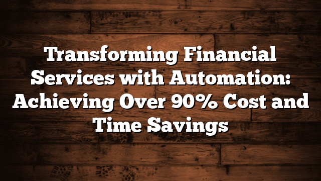 Transforming Financial Services with Automation: Achieving Over 90% Cost and Time Savings