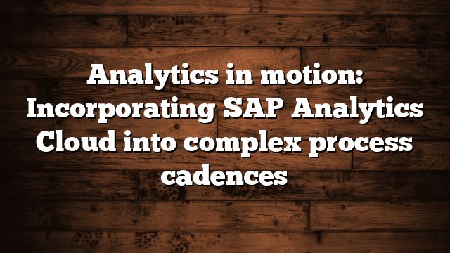 Analytics in motion: Incorporating SAP Analytics Cloud into complex process cadences