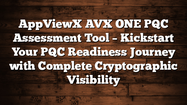 AppViewX AVX ONE PQC Assessment Tool – Kickstart Your PQC Readiness Journey with Complete Cryptographic Visibility