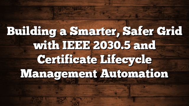 Building a Smarter, Safer Grid with IEEE 2030.5 and Certificate Lifecycle Management Automation