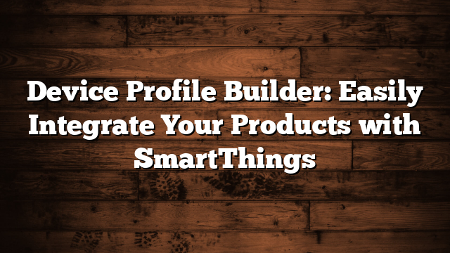 Device Profile Builder: Easily Integrate Your Products with SmartThings