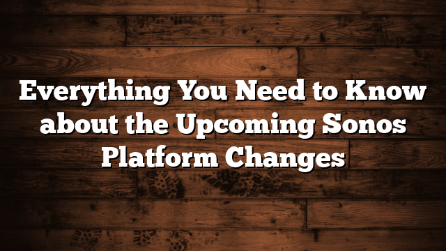 Everything You Need to Know about the Upcoming Sonos Platform Changes