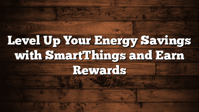 Level Up Your Energy Savings with SmartThings and Earn Rewards