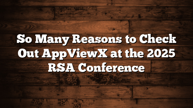 So Many Reasons to Check Out AppViewX at the 2025 RSA Conference
