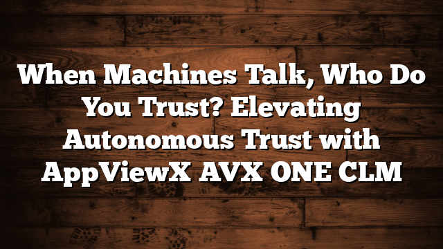 When Machines Talk, Who Do You Trust? Elevating Autonomous Trust with AppViewX AVX ONE CLM