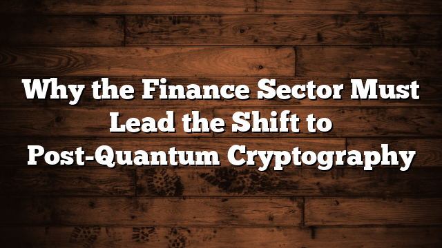 Why the Finance Sector Must Lead the Shift to Post-Quantum Cryptography