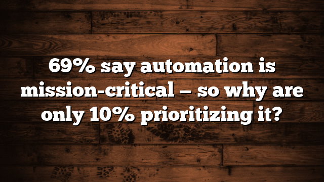 69% say automation is mission-critical — so why are only 10% prioritizing it?