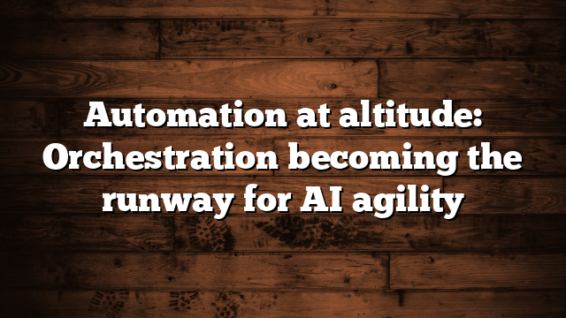 Automation at altitude: Orchestration becoming the runway for AI agility