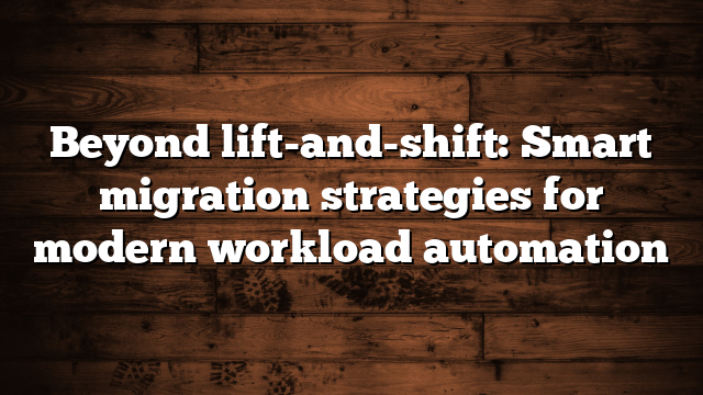 Beyond lift-and-shift: Smart migration strategies for modern workload automation