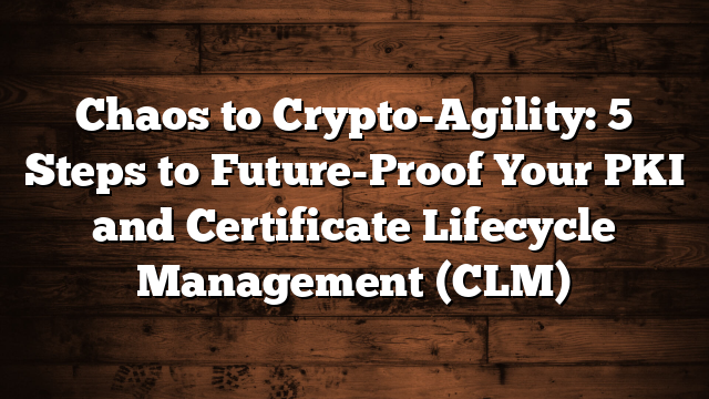 Chaos to Crypto-Agility: 5 Steps to Future-Proof Your PKI and Certificate Lifecycle Management (CLM)