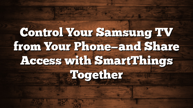 Control Your Samsung TV from Your Phone—and Share Access with SmartThings Together
