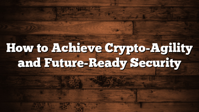How to Achieve Crypto-Agility and Future-Ready Security
