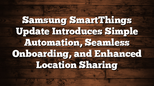 Samsung SmartThings Update Introduces Simple Automation, Seamless Onboarding, and Enhanced Location Sharing