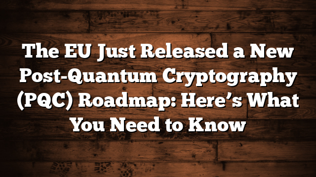 The EU Just Released a New Post-Quantum Cryptography (PQC) Roadmap: Here’s What You Need to Know