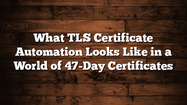 What TLS Certificate Automation Looks Like in a World of 47-Day Certificates