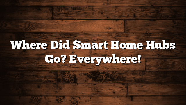 Where Did Smart Home Hubs Go? Everywhere!