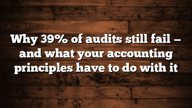 Why 39% of audits still fail — and what your accounting principles have to do with it