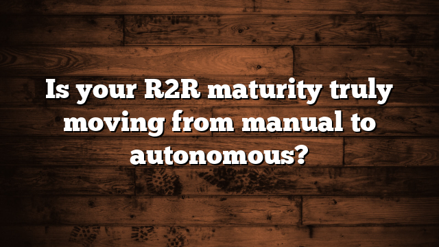 Is your R2R maturity truly moving from manual to autonomous?