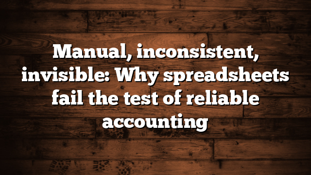 Manual, inconsistent, invisible: Why spreadsheets fail the test of reliable accounting