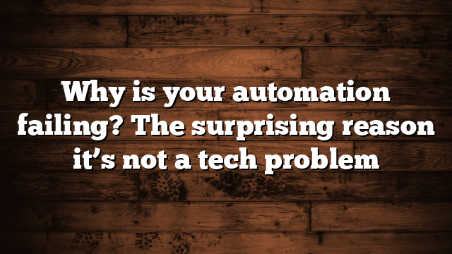 Why is your automation failing? The surprising reason it’s not a tech problem