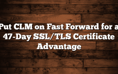 Put CLM on Fast Forward for a 47-Day SSL/TLS Certificate Advantage