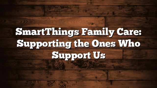 SmartThings Family Care: Supporting the Ones Who Support Us