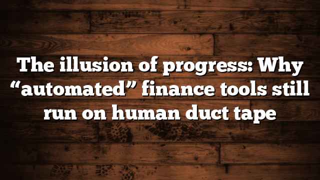 The illusion of progress: Why “automated” finance tools still run on human duct tape