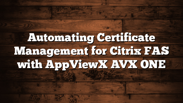 Automating Certificate Management for Citrix FAS with AppViewX AVX ONE