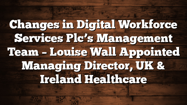 Changes in Digital Workforce Services Plc’s Management Team – Louise Wall Appointed Managing Director, UK & Ireland Healthcare