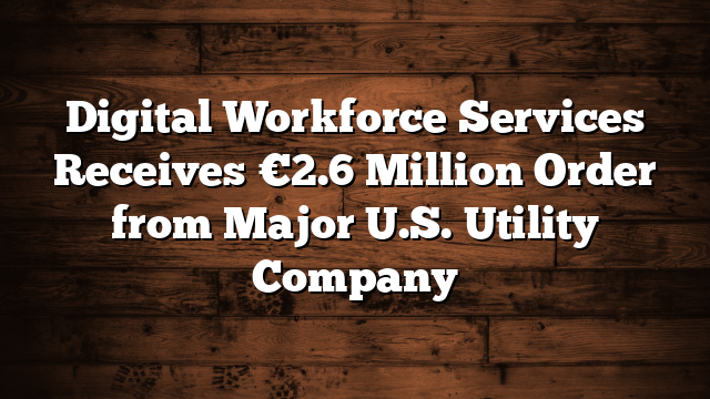 Digital Workforce Services Receives €2.6 Million Order from Major U.S. Utility Company