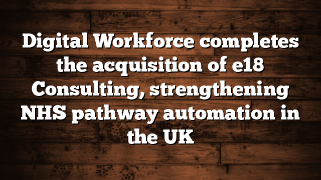 Digital Workforce completes the acquisition of e18 Consulting, strengthening NHS pathway automation in the UK