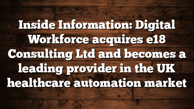 Inside Information: Digital Workforce acquires e18 Consulting Ltd and becomes a leading provider in the UK healthcare automation market
