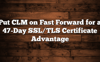 Put CLM on Fast Forward for a 47-Day SSL/TLS Certificate Advantage