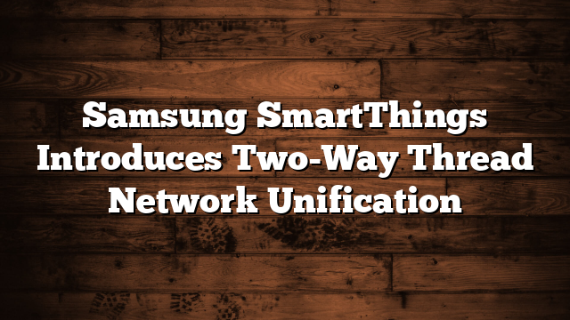 Samsung SmartThings Introduces Two-Way Thread Network Unification