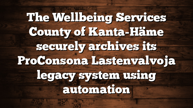 The Wellbeing Services County of Kanta-Häme securely archives its ProConsona Lastenvalvoja legacy system using automation