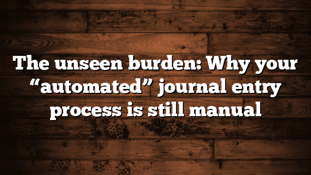 The unseen burden: Why your “automated” journal entry process is still manual