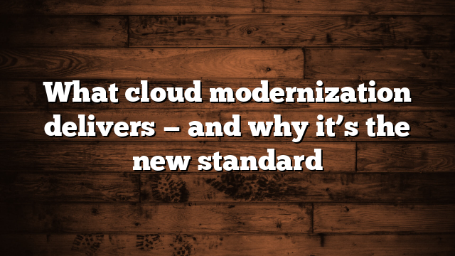 What cloud modernization delivers — and why it’s the new standard