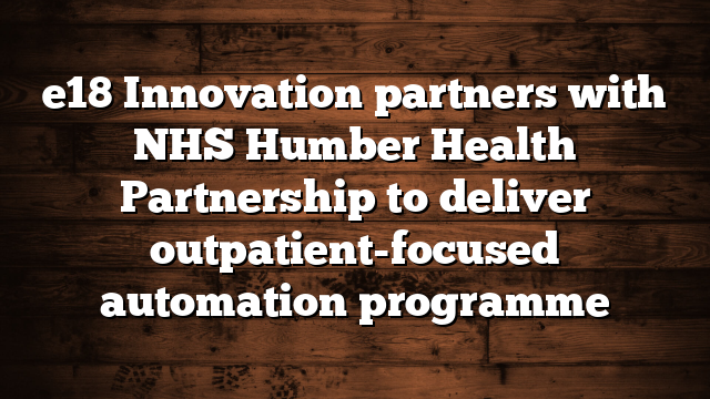 e18 Innovation partners with NHS Humber Health Partnership to deliver outpatient-focused automation programme