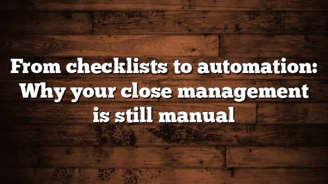From checklists to automation: Why your close management is still manual