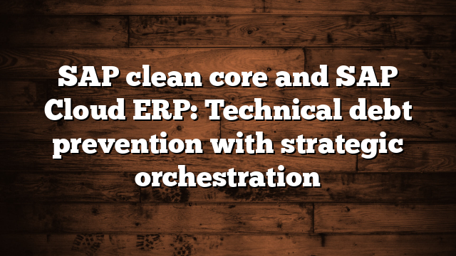 SAP clean core and SAP Cloud ERP: Technical debt prevention with strategic orchestration