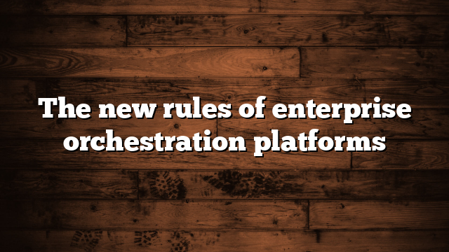 The new rules of enterprise orchestration platforms