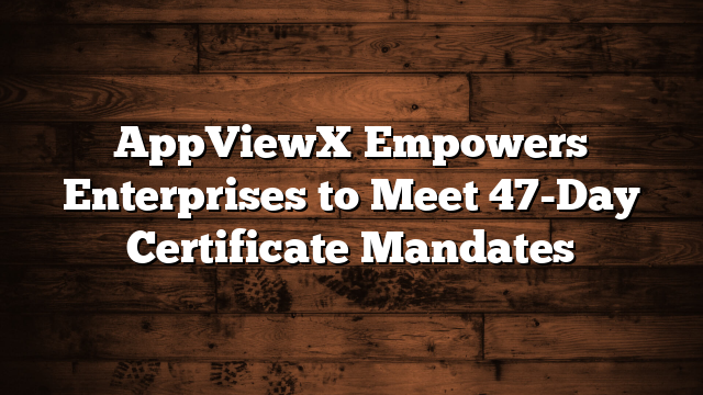 AppViewX Empowers Enterprises to Meet 47-Day Certificate Mandates
