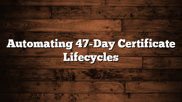 Automating 47-Day Certificate Lifecycles