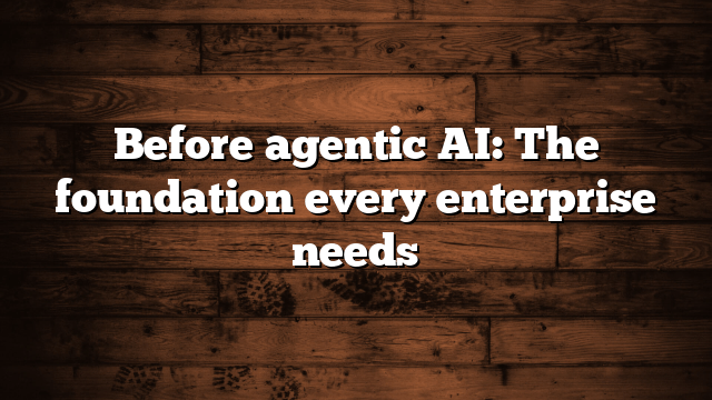 Before agentic AI: The foundation every enterprise needs
