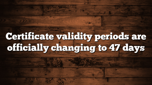 Certificate validity periods are officially changing to 47 days