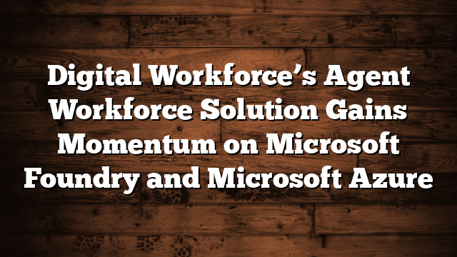 Digital Workforce’s Agent Workforce Solution Gains Momentum on Microsoft Foundry and Microsoft Azure